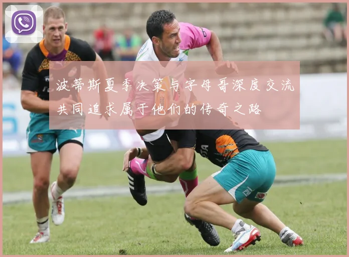 波蒂斯夏季决策与字母哥深度交流共同追求属于他们的传奇之路