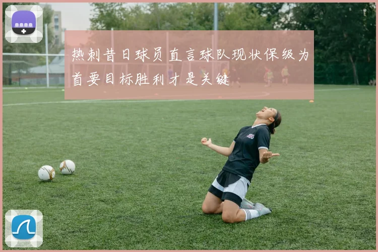 热刺昔日球员直言球队现状保级为首要目标胜利才是关键