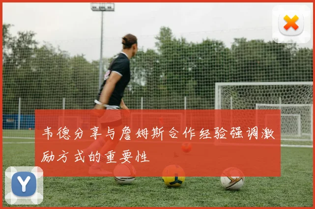 韦德分享与詹姆斯合作经验强调激励方式的重要性