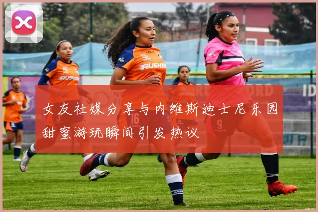 女友社媒分享与内维斯迪士尼乐园甜蜜游玩瞬间引发热议