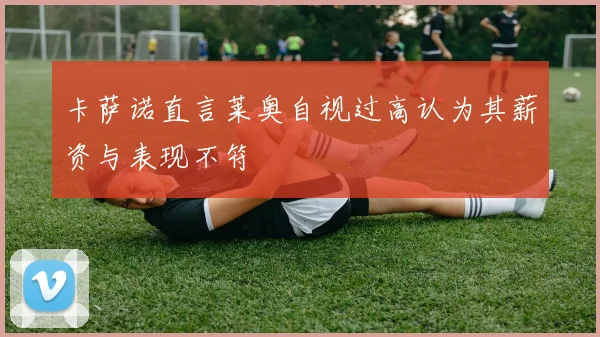 卡萨诺直言莱奥自视过高认为其薪资与表现不符