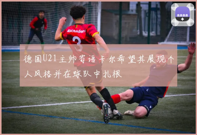 德国U21主帅寄语卡尔希望其展现个人风格并在球队中扎根