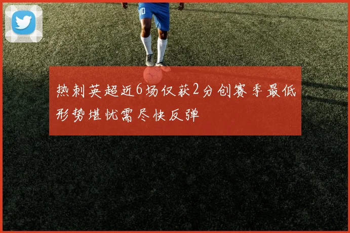 热刺英超近6场仅获2分创赛季最低形势堪忧需尽快反弹