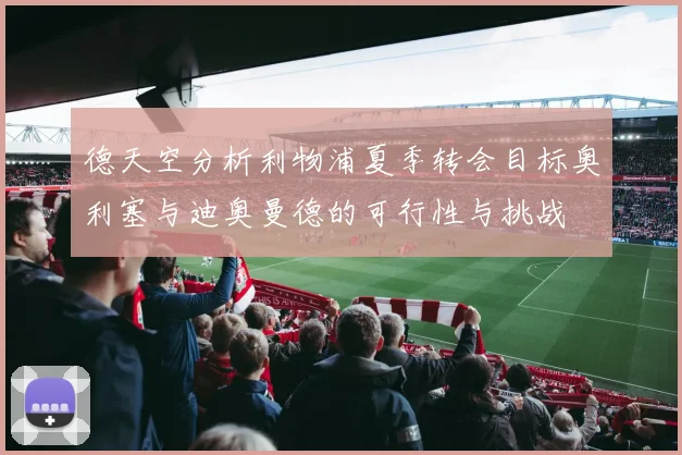 德天空分析利物浦夏季转会目标奥利塞与迪奥曼德的可行性与挑战