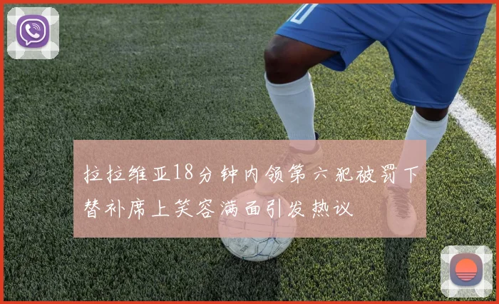 拉拉维亚18分钟内领第六犯被罚下替补席上笑容满面引发热议