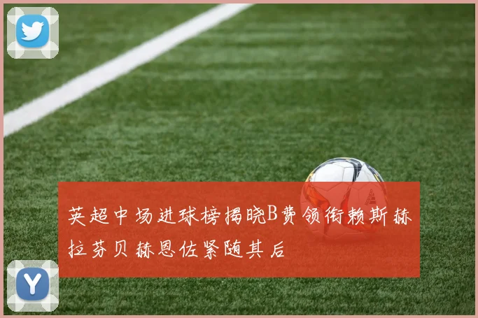英超中场进球榜揭晓B费领衔赖斯赫拉芬贝赫恩佐紧随其后
