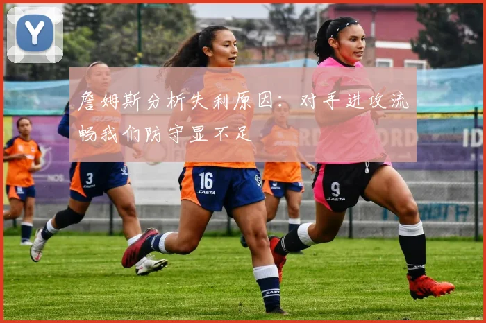 詹姆斯分析失利原因：对手进攻流畅我们防守显不足