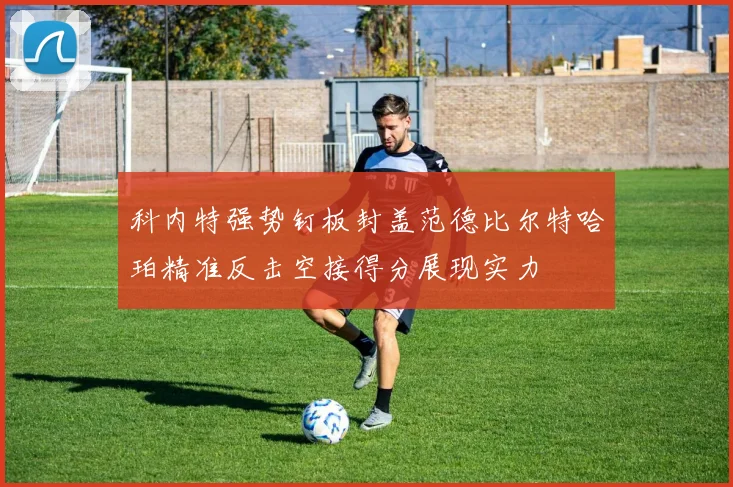 科内特强势钉板封盖范德比尔特哈珀精准反击空接得分展现实力