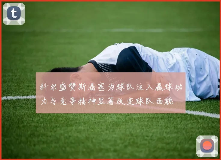 科尔盛赞斯潘塞为球队注入赢球动力与竞争精神显著改变球队面貌