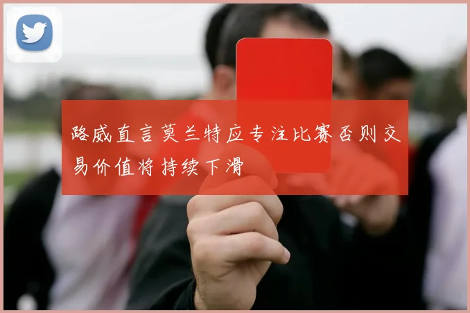 路威直言莫兰特应专注比赛否则交易价值将持续下滑