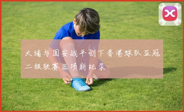 大埔与国安战平创下香港球队亚冠二级联赛三项新纪录