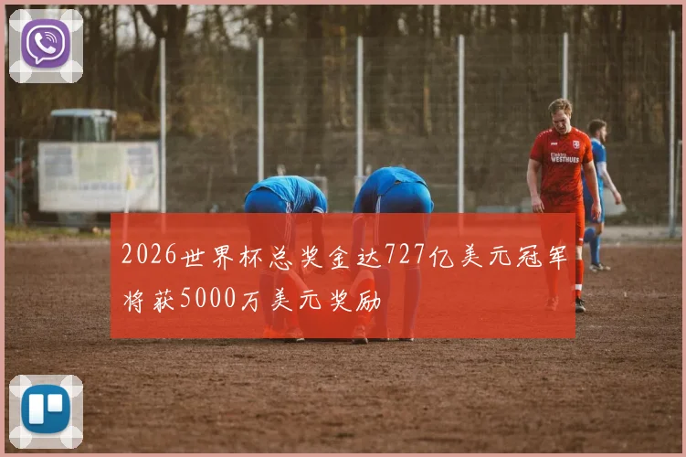 2026世界杯总奖金达727亿美元冠军将获5000万美元奖励