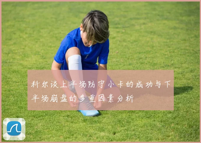 科尔谈上半场防守小卡的成功与下半场崩盘的多重因素分析