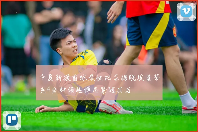 今夏新援首球最快纪录揭晓埃基蒂克4分钟领跑博尼紧随其后