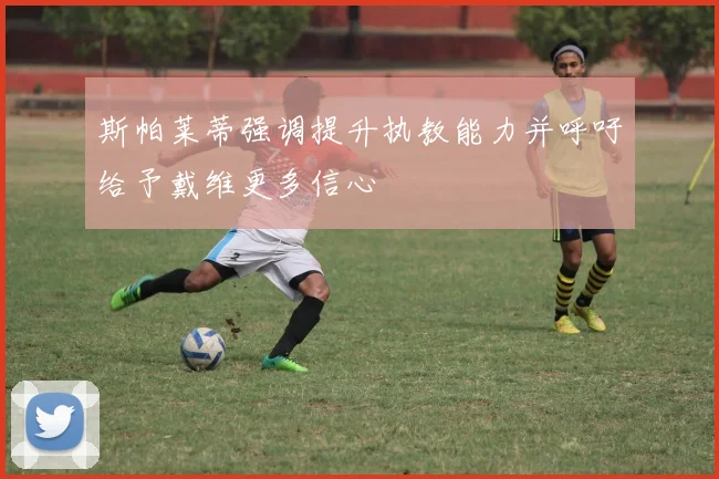 斯帕莱蒂强调提升执教能力并呼吁给予戴维更多信心