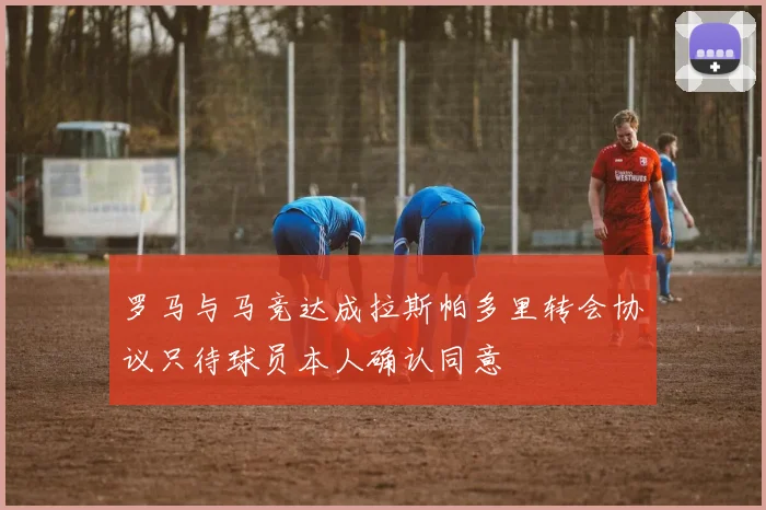 罗马与马竞达成拉斯帕多里转会协议只待球员本人确认同意