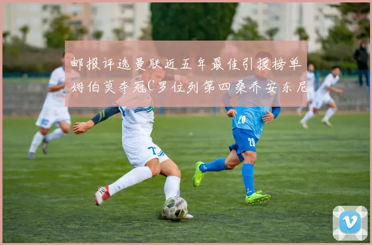 邮报评选曼联近五年最佳引援榜单姆伯莫夺冠C罗位列第四桑乔安东尼排名垫底