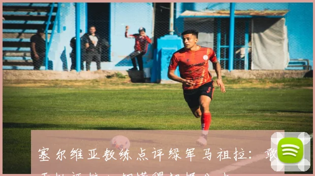 塞尔维亚教练点评绿军马祖拉：敢于批评核心却懂得把握分寸