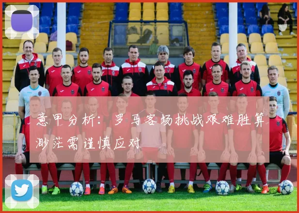 意甲分析：罗马客场挑战艰难胜算渺茫需谨慎应对
