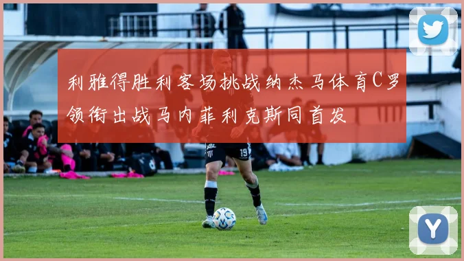 利雅得胜利客场挑战纳杰马体育C罗领衔出战马内菲利克斯同首发