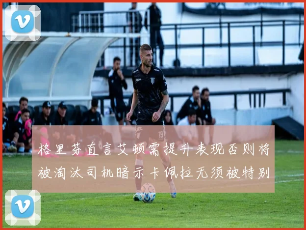 格里芬直言艾顿需提升表现否则将被淘汰司机暗示卡佩拉无须被特别提及