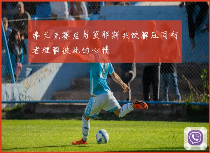 弗兰克赛后与莫耶斯共饮解压同行者理解彼此的心情