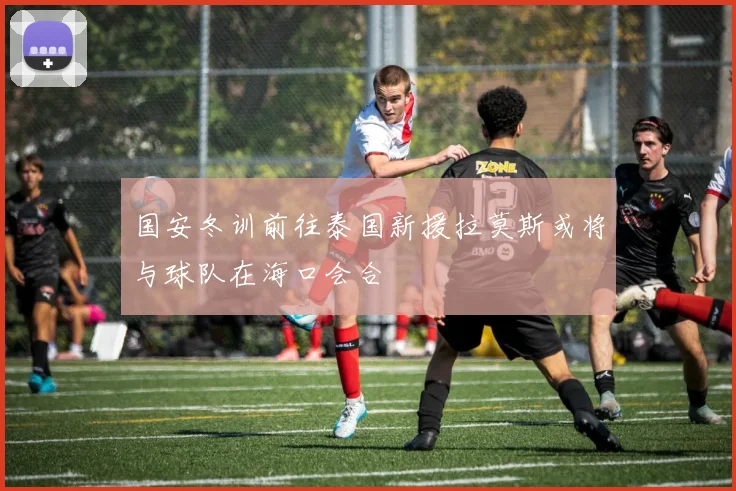 国安冬训前往泰国新援拉莫斯或将与球队在海口会合