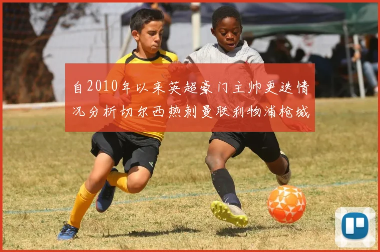 自2010年以来英超豪门主帅更迭情况分析切尔西热刺曼联利物浦枪城的变化趋势