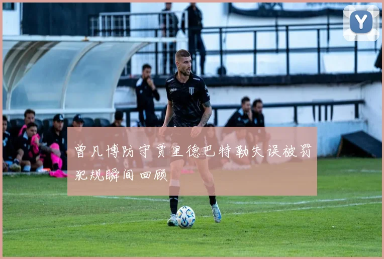 曾凡博防守贾里德巴特勒失误被罚犯规瞬间回顾