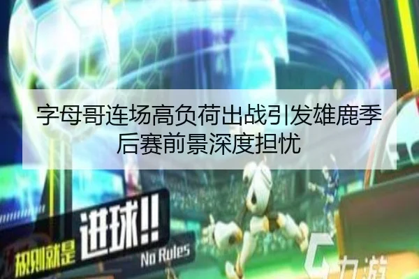 字母哥连场高负荷出战引发雄鹿季后赛前景深度担忧
